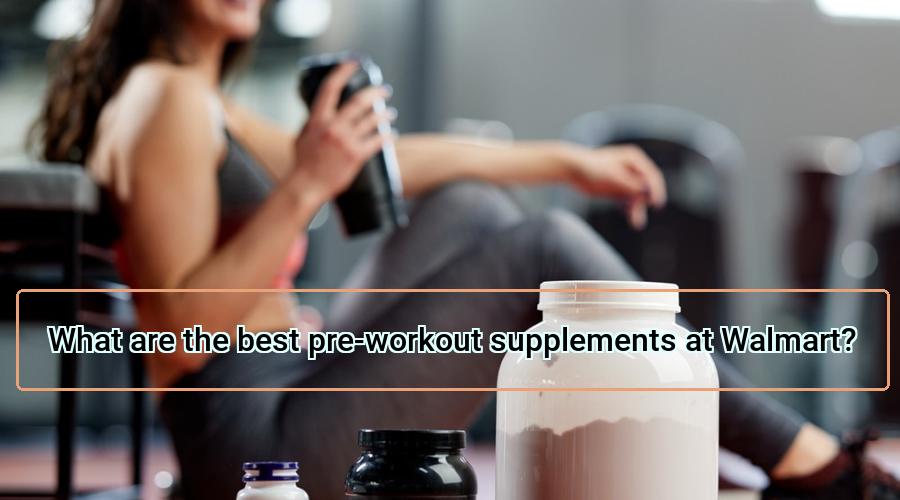 Read more about the article What are the best pre-workout supplements at Walmart?